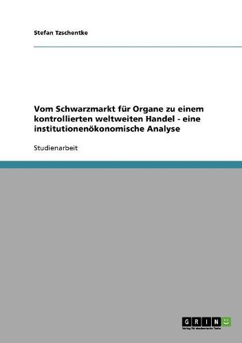 Cover image for Vom Schwarzmarkt Fur Organe Zu Einem Kontrollierten Weltweiten Handel - Eine Institutionenokonomische Analyse