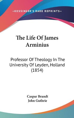 Cover image for The Life Of James Arminius: Professor Of Theology In The University Of Leyden, Holland (1854)