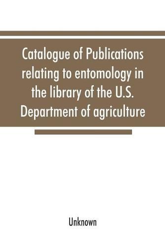 Cover image for Catalogue of publications relating to entomology in the library of the U.S. Department of agriculture