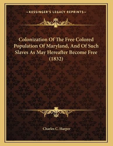 Cover image for Colonization of the Free Colored Population of Maryland, and of Such Slaves as May Hereafter Become Free (1832)
