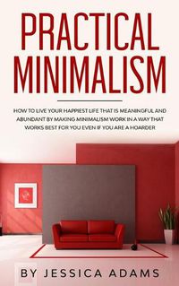 Cover image for Practical Minimalism: How to Live Your Happiest Life That is Meaningful and Abundant by Making Minimalism Work in a Way That Works Best for You Even if You Are a Hoarder