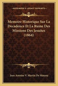 Cover image for Memoire Historique Sur La Decadence Et La Ruine Des Missions Des Jesuites (1864)