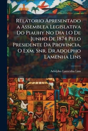 Cover image for Relatorio Apresentado a Assemblea Legislativa Do Piauhy No Dia 1.O De Junho De 1874 Pelo Presidente Da Provincia, O Exm. Snr. Dr.Adolpho Lamenha Lins