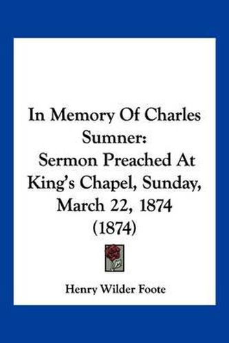 Cover image for In Memory of Charles Sumner: Sermon Preached at King's Chapel, Sunday, March 22, 1874 (1874)