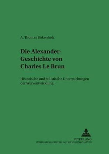 Die Alexander-Geschichte Von Charles Le Brun: Historische Und Stilistische Untersuchungen Der Werkentwicklung