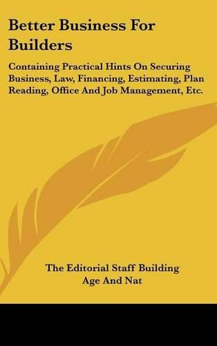 Cover image for Better Business for Builders: Containing Practical Hints on Securing Business, Law, Financing, Estimating, Plan Reading, Office and Job Management, Etc.