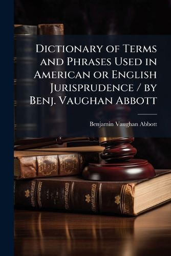 Cover image for Dictionary of Terms and Phrases Used in American or English Jurisprudence / by Benj. Vaughan Abbott
