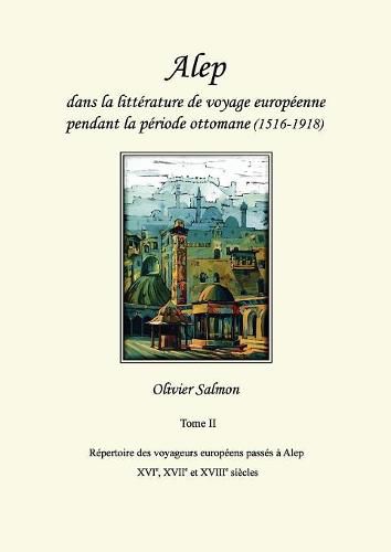 Cover image for Alep dans la litterature de voyage europeenne pendant la periode ottomane (1516-1918): Tome II: Repertoire des voyageurs europeens passes a Alep aux XVIe, XVIIe et XVIIIe siecles