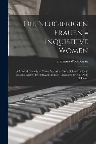 Die Neugierigen Frauen = Inquisitive Women; a Musical Comedy in Three Acts After Carlo Goldoni by Luigi Sugana Written by Hermann Teibler, Translated by A.J. Du P. Coleman