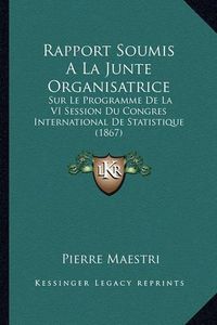 Cover image for Rapport Soumis a la Junte Organisatrice: Sur Le Programme de La VI Session Du Congres International de Statistique (1867)