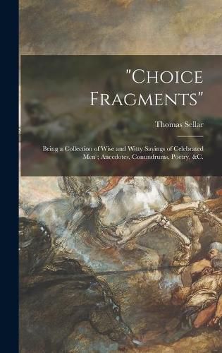 Cover image for Choice Fragments [microform]: Being a Collection of Wise and Witty Sayings of Celebrated Men; Anecdotes, Conundrums, Poetry, &c.