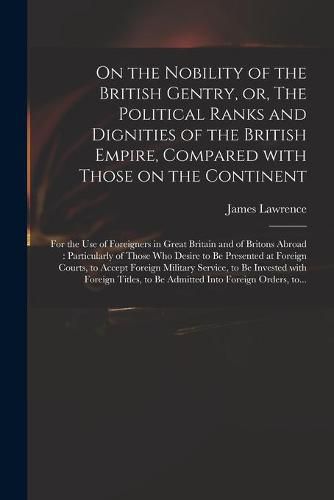 On the Nobility of the British Gentry, or, The Political Ranks and Dignities of the British Empire, Compared With Those on the Continent: for the Use of Foreigners in Great Britain and of Britons Abroad: Particularly of Those Who Desire to Be...