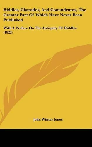 Riddles, Charades, And Conundrums, The Greater Part Of Which Have Never Been Published: With A Preface On The Antiquity Of Riddles (1822)