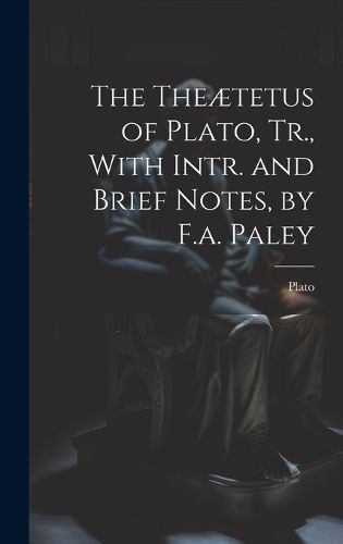 Cover image for The Theaetetus of Plato, Tr., With Intr. and Brief Notes, by F.a. Paley