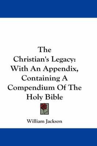 Cover image for The Christian's Legacy: With an Appendix, Containing a Compendium of the Holy Bible