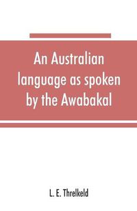 Cover image for An Australian language as spoken by the Awabakal, the people of Awaba, or lake Macquarie (near Newcastle, New South Wales) being an account of their language, traditions, and customs