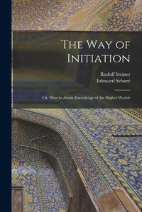 Cover image for The Way of Initiation: or, How to Attain Knowledge of the Higher Worlds