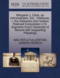 Cover image for Margaret J. Clark, as Administratrix, Etc., Petitioner, V. the Delaware and Hudson Railroad Corporation U.S. Supreme Court Transcript of Record with Supporting Pleadings