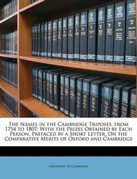 Cover image for The Names in the Cambridge Triposes, from 1754 to 1807: With the Prizes Obtained by Each Person. Prefaced by a Short Letter, on the Comparative Merits of Oxford and Cambridge