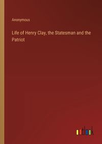 Cover image for Life of Henry Clay, the Statesman and the Patriot