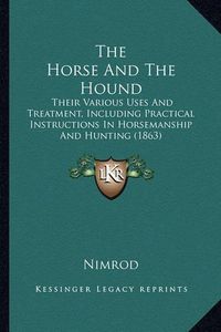 Cover image for The Horse and the Hound: Their Various Uses and Treatment, Including Practical Instructions in Horsemanship and Hunting (1863)