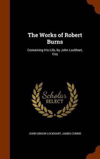 Cover image for The Works of Robert Burns: Containing His Life, by John Lockhart, Esq