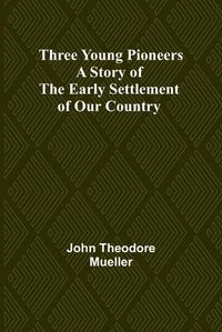 Cover image for Three Young Pioneers A Story of the Early Settlement of Our Country