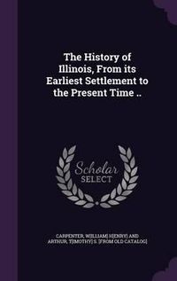 Cover image for The History of Illinois, from Its Earliest Settlement to the Present Time ..