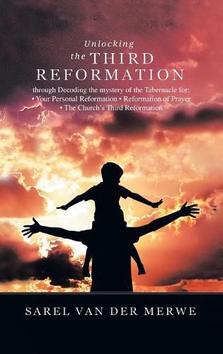 Cover image for Unlocking the Third Reformation: Through Decoding the Mystery of the Tabernacle For: - Your Personal Reformation - Reformation of Prayer - the Church's Third Reformation