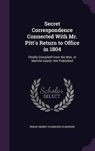 Secret Correspondence Connected with Mr. Pitt's Return to Office in 1804: Chiefly Compiled from the Mss. at Melville Castle. Not Published