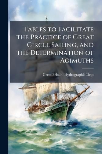 Cover image for Tables to Facilitate the Practice of Great Circle Sailing, and the Determination of Agimuths