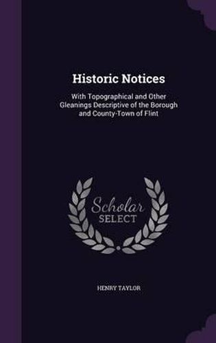 Historic Notices: With Topographical and Other Gleanings Descriptive of the Borough and County-Town of Flint