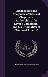 Cover image for Shakespeare and Chapman; A Thesis of Chapman's Authorship of a Lover's Complaint, and His Origination of Timon of Athens.