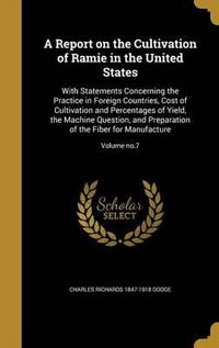 Cover image for A Report on the Cultivation of Ramie in the United States: With Statements Concerning the Practice in Foreign Countries, Cost of Cultivation and Percentages of Yield, the Machine Question, and Preparation of the Fiber for Manufacture; Volume No.7