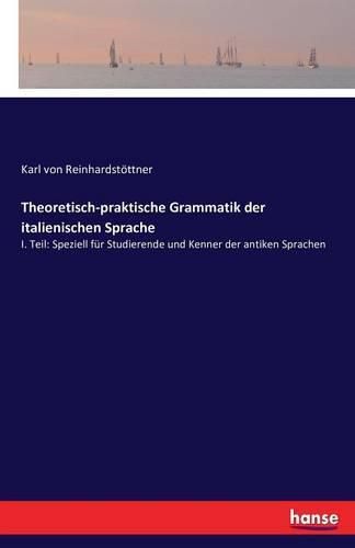 Theoretisch-praktische Grammatik der italienischen Sprache: I. Teil: Speziell fur Studierende und Kenner der antiken Sprachen