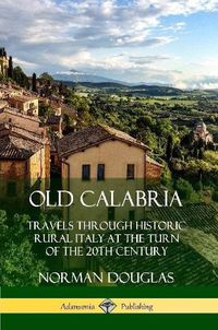 Cover image for Old Calabria: Travels Through Historic Rural Italy at the Turn of the 20th Century