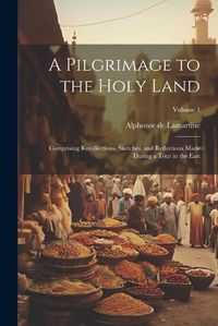 Cover image for A Pilgrimage to the Holy Land; Comprising Recollections, Sketches, and Reflections Made During a Tour in the East; Volume 1