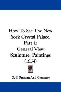 Cover image for How To See The New York Crystal Palace, Part 1: General View, Sculpture, Paintings (1854)