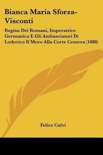 Cover image for Bianca Maria Sforza-Visconti: Regina Dei Romani, Imperatrice Germanica E Gli Ambasciatori Di Lodovico Il Moro Alla Corte Cesarea (1888)