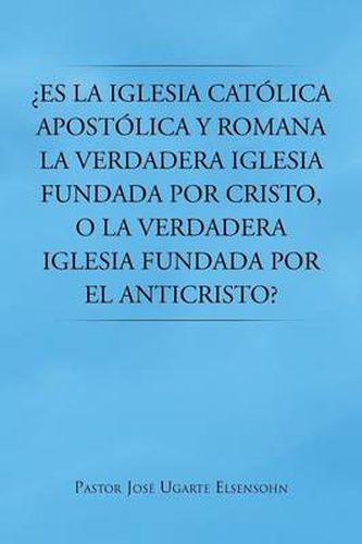 Cover image for Es La Iglesia Catolica Apostolica y Romana La Verdadera Iglesia Fundada Por Cristo, O La Verdadera Iglesia Fundada Por El Anticristo?