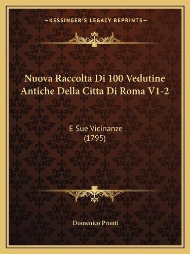 Cover image for Nuova Raccolta Di 100 Vedutine Antiche Della Citta Di Roma V1-2: E Sue Vicinanze (1795)