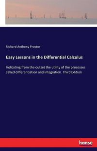 Cover image for Easy Lessons in the Differential Calculus: Indicating from the outset the utility of the processes called differentiation and integration. Third Edition