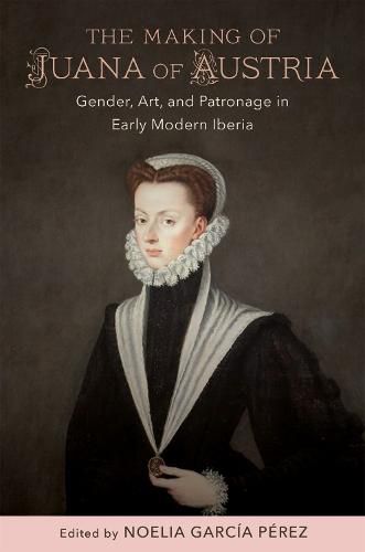 Cover image for The Making of Juana of Austria: Gender, Art, and Patronage in Early Modern Iberia