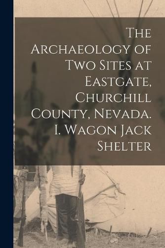 Cover image for The Archaeology of Two Sites at Eastgate, Churchill County, Nevada. I. Wagon Jack Shelter