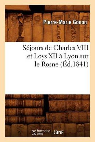 Sejours de Charles VIII Et Loys XII A Lyon Sur Le Rosne (Ed.1841)