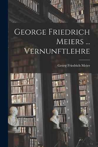 George Friedrich Meiers ... Vernunftlehre