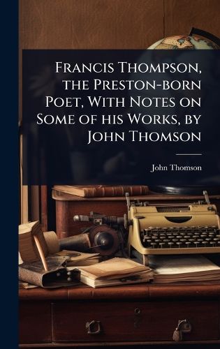 Cover image for Francis Thompson, the Preston-born Poet, With Notes on Some of his Works, by John Thomson