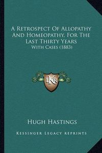 Cover image for A Retrospect of Allopathy and Homeopathy, for the Last Thirty Years: With Cases (1883)