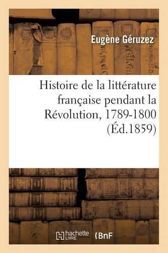 Histoire de la Litterature Francaise Pendant La Revolution, 1789-1800