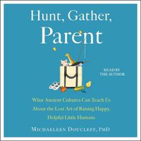 Cover image for Hunt, Gather, Parent: What Ancient Cultures Can Teach Us about the Lost Art of Raising Happy, Helpful Little Humans